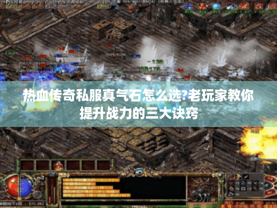热血传奇私服真气石怎么选?老玩家教你提升战力的三大诀窍 热血传奇私服真气石怎么选?老玩家教你提升战力的三大诀窍