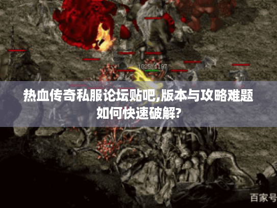 热血传奇私服论坛贴吧,版本与攻略难题如何快速破解? 热血传奇私服论坛贴吧,版本与攻略难题如何快速破解?