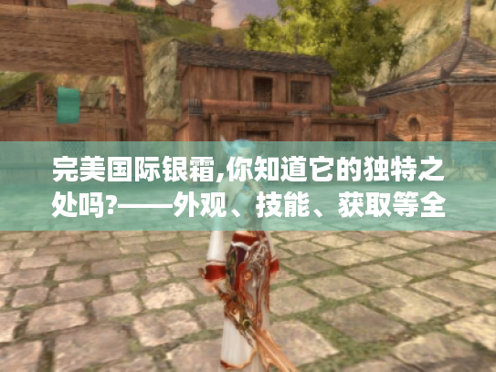 完美国际银霜,你知道它的独特之处吗?——外观、技能、获取等全方位揭秘 完美国际银霜,你知道它的独特之处吗?——外观、技能、获取等全方位揭秘