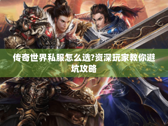 传奇世界私服怎么选?资深玩家教你避坑攻略 传奇世界私服怎么选?资深玩家教你避坑攻略