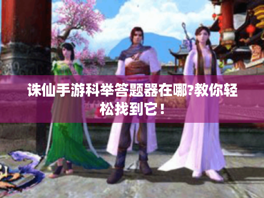 诛仙手游科举答题器在哪?教你轻松找到它！