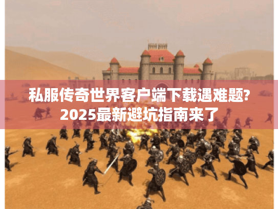 私服传奇世界客户端下载遇难题?2025最新避坑指南来了 私服传奇世界客户端下载遇难题?2025最新避坑指南来了