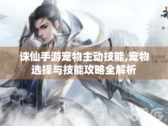 诛仙手游宠物主动技能,宠物选择与技能攻略全解析 诛仙手游宠物主动技能,宠物选择与技能攻略全解析