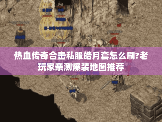 热血传奇合击私服皓月套怎么刷?老玩家亲测爆装地图推荐