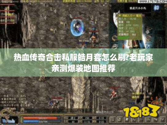 热血传奇合击私服皓月套怎么刷?老玩家亲测爆装地图推荐