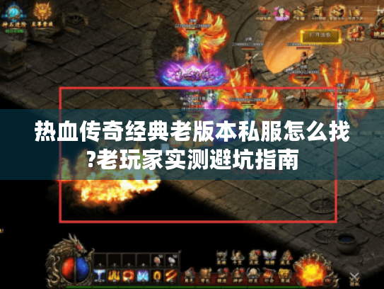 热血传奇经典老版本私服怎么找?老玩家实测避坑指南