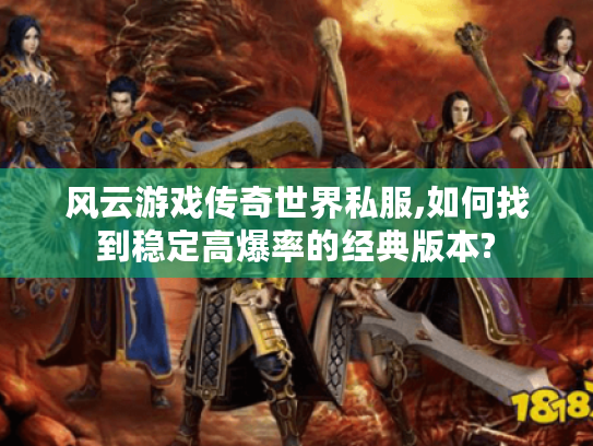 风云游戏传奇世界私服,如何找到稳定高爆率的经典版本? 风云游戏传奇世界私服,如何找到稳定高爆率的经典版本?