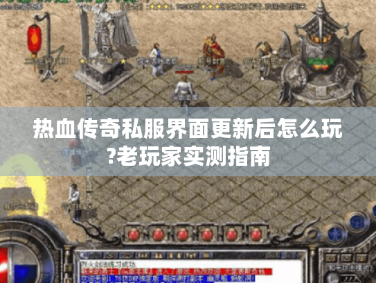 热血传奇私服界面更新后怎么玩?老玩家实测指南 热血传奇私服界面更新后怎么玩?老玩家实测指南