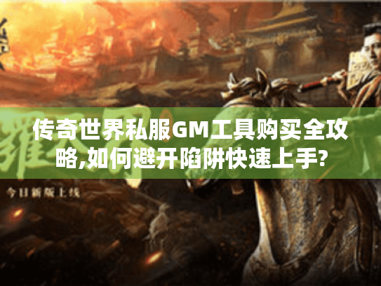 传奇世界私服GM工具购买全攻略,如何避开陷阱快速上手? 传奇世界私服GM工具购买全攻略,如何避开陷阱快速上手?