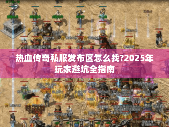 热血传奇私服发布区怎么找?2025年玩家避坑全指南 热血传奇私服发布区怎么找?2025年玩家避坑全指南