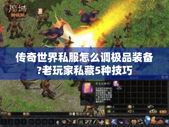 传奇世界私服怎么调极品装备?老玩家私藏5种技巧 传奇世界私服怎么调极品装备?老玩家私藏5种技巧