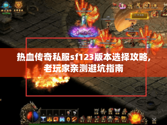 热血传奇私服sf123版本选择攻略,老玩家亲测避坑指南 热血传奇私服sf123版本选择攻略,老玩家亲测避坑指南