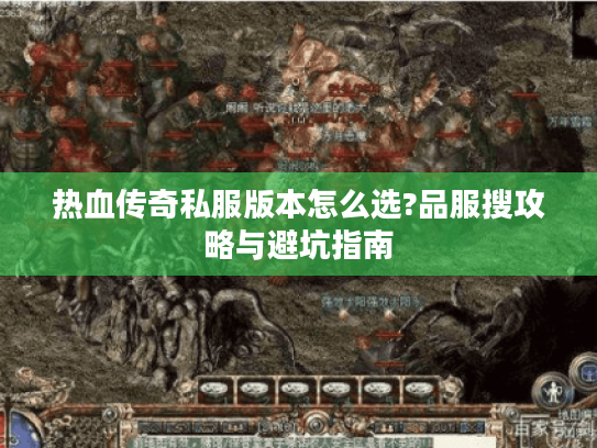 热血传奇私服版本怎么选?品服搜攻略与避坑指南 热血传奇私服版本怎么选?品服搜攻略与避坑指南
