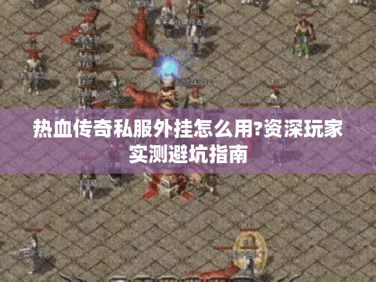 热血传奇私服外挂怎么用?资深玩家实测避坑指南 热血传奇私服外挂怎么用?资深玩家实测避坑指南
