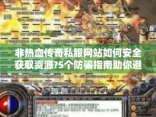 非热血传奇私服网站如何安全获取资源?5个防骗指南助你避坑 非热血传奇私服网站如何安全获取资源?5个防骗指南助你避坑