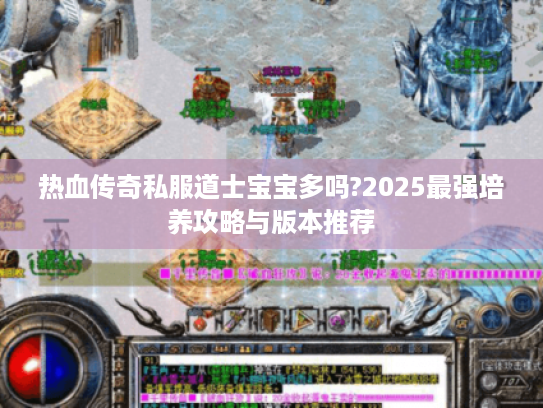 热血传奇私服道士宝宝多吗?2025最强培养攻略与版本推荐 热血传奇私服道士宝宝多吗?2025最强培养攻略与版本推荐