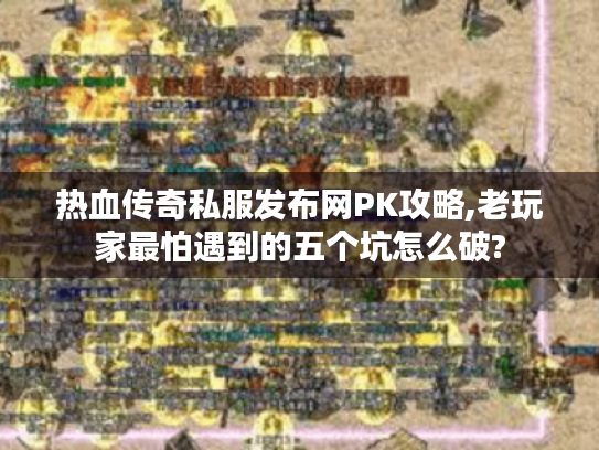 热血传奇私服发布网PK攻略,老玩家最怕遇到的五个坑怎么破? 热血传奇私服发布网PK攻略,老玩家最怕遇到的五个坑怎么破?