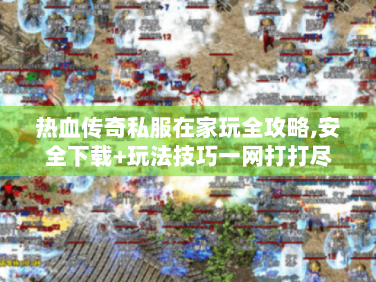 热血传奇私服在家玩全攻略,安全下载+玩法技巧一网打打尽 热血传奇私服在家玩全攻略,安全下载+玩法技巧一网打打尽