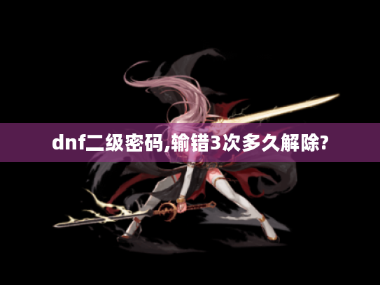 dnf二级密码,输错3次多久解除? dnf二级密码,输错3次多久解除?