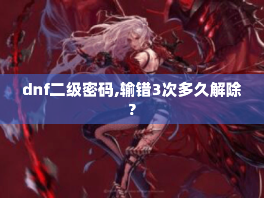 dnf二级密码,输错3次多久解除? dnf二级密码,输错3次多久解除?