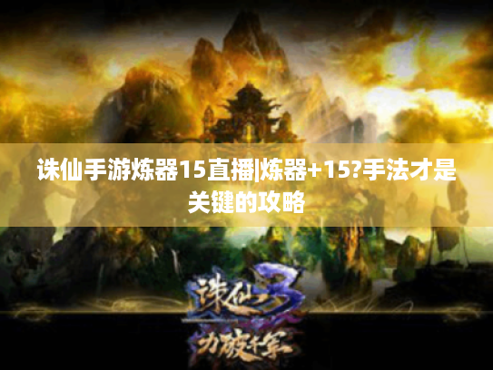 诛仙手游炼器15直播|炼器+15?手法才是关键的攻略 诛仙手游炼器15直播|炼器+15?手法才是关键的攻略