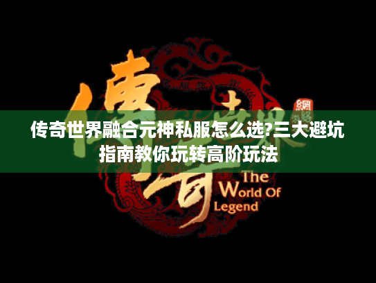 传奇世界融合元神私服怎么选?三大避坑指南教你玩转高阶玩法