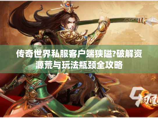 传奇世界私服客户端狭隘?破解资源荒与玩法瓶颈全攻略 传奇世界私服客户端狭隘?破解资源荒与玩法瓶颈全攻略