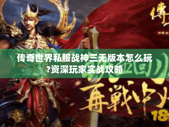 传奇世界私服战神三无版本怎么玩?资深玩家实战攻略 传奇世界私服战神三无版本怎么玩?资深玩家实战攻略