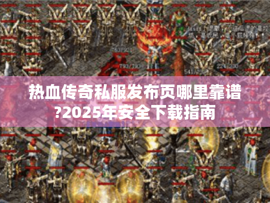 热血传奇私服发布页哪里靠谱?2025年安全下载指南