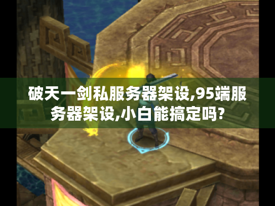 破天一剑私服务器架设,95端服务器架设,小白能搞定吗? 破天一剑私服务器架设,95端服务器架设,小白能搞定吗?