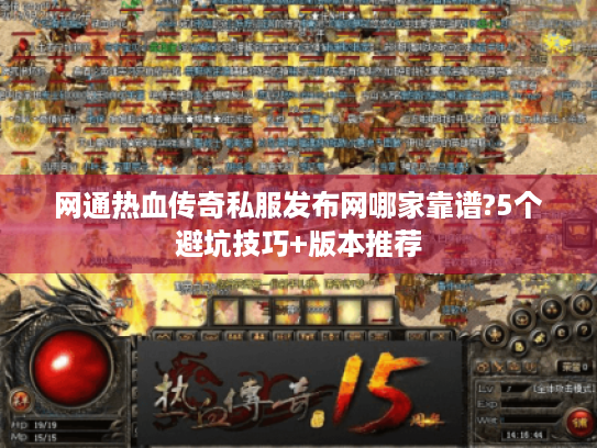 网通热血传奇私服发布网哪家靠谱?5个避坑技巧+版本推荐 网通热血传奇私服发布网哪家靠谱?5个避坑技巧+版本推荐
