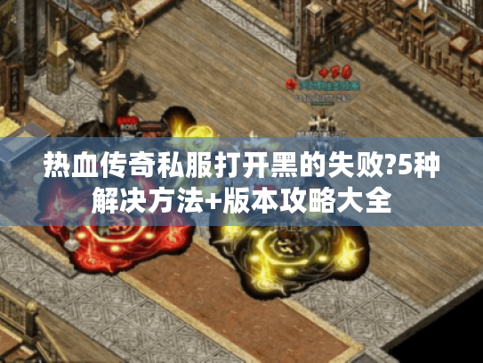 热血传奇私服打开黑的失败?5种解决方法+版本攻略大全 热血传奇私服打开黑的失败?5种解决方法+版本攻略大全
