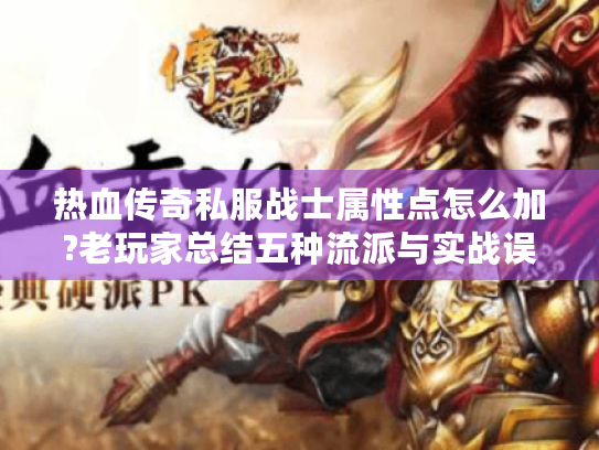 热血传奇私服战士属性点怎么加?老玩家总结五种流派与实战误区 热血传奇私服战士属性点怎么加?老玩家总结五种流派与实战误区