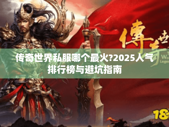 传奇世界私服哪个最火?2025人气排行榜与避坑指南 传奇世界私服哪个最火?2025人气排行榜与避坑指南