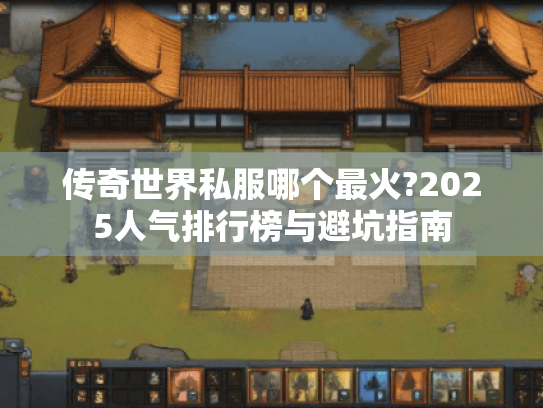 传奇世界私服哪个最火?2025人气排行榜与避坑指南 传奇世界私服哪个最火?2025人气排行榜与避坑指南