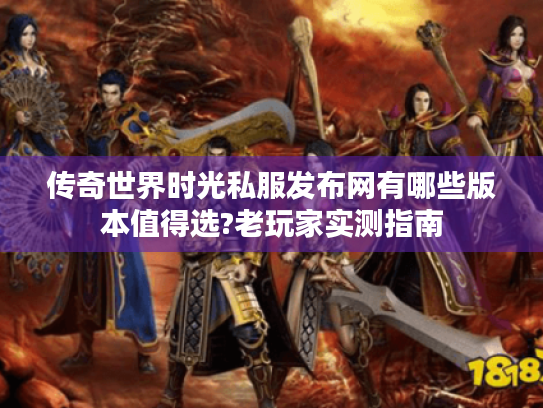 传奇世界时光私服发布网有哪些版本值得选?老玩家实测指南