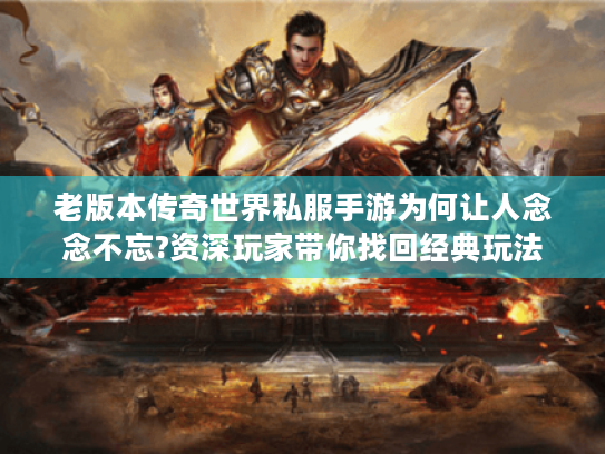 老版本传奇世界私服手游为何让人念念不忘?资深玩家带你找回经典玩法 老版本传奇世界私服手游为何让人念念不忘?资深玩家带你找回经典玩法