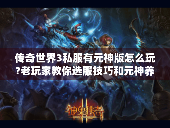 传奇世界3私服有元神版怎么玩?老玩家教你选服技巧和元神养成攻略 传奇世界3私服有元神版怎么玩?老玩家教你选服技巧和元神养成攻略