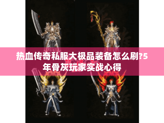 热血传奇私服大极品装备怎么刷?5年骨灰玩家实战心得 热血传奇私服大极品装备怎么刷?5年骨灰玩家实战心得
