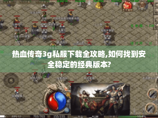 热血传奇3g私服下载全攻略,如何找到安全稳定的经典版本? 热血传奇3g私服下载全攻略,如何找到安全稳定的经典版本?