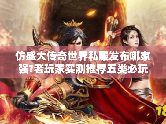 仿盛大传奇世界私服发布哪家强?老玩家实测推荐五类必玩版本 仿盛大传奇世界私服发布哪家强?老玩家实测推荐五类必玩版本