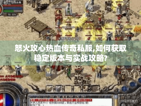 怒火攻心热血传奇私服,如何获取稳定版本与实战攻略?