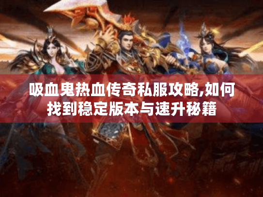 吸血鬼热血传奇私服攻略,如何找到稳定版本与速升秘籍 吸血鬼热血传奇私服攻略,如何找到稳定版本与速升秘籍