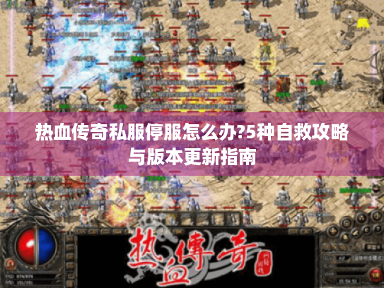 热血传奇私服停服怎么办?5种自救攻略与版本更新指南 热血传奇私服停服怎么办?5种自救攻略与版本更新指南