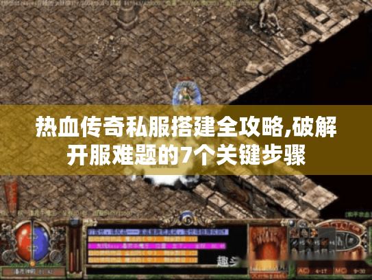 热血传奇私服搭建全攻略,破解开服难题的7个关键步骤 热血传奇私服搭建全攻略,破解开服难题的7个关键步骤