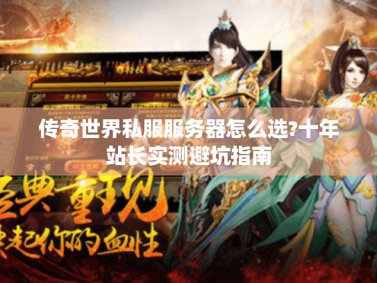 传奇世界私服服务器怎么选?十年站长实测避坑指南 传奇世界私服服务器怎么选?十年站长实测避坑指南