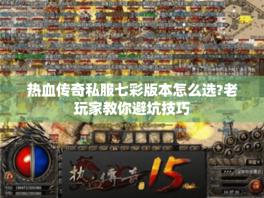 热血传奇私服七彩版本怎么选?老玩家教你避坑技巧