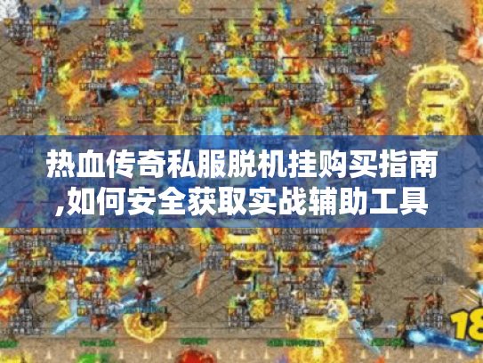 热血传奇私服脱机挂购买指南,如何安全获取实战辅助工具