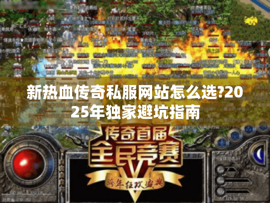 新热血传奇私服网站怎么选?2025年独家避坑指南