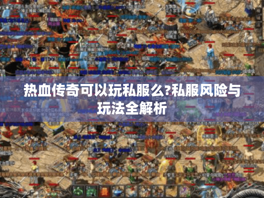 热血传奇可以玩私服么?私服风险与玩法全解析 热血传奇可以玩私服么?私服风险与玩法全解析